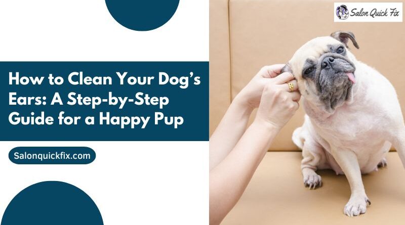 How to Clean Your Dog’s Ears: A Step-by-Step Guide for a Happy Pup