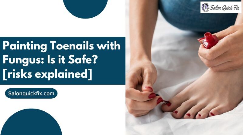 Painting Toenails with Fungus: Is it Safe? [risks explained]