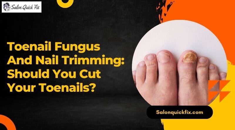 Toenail Fungus and Nail Trimming: Should You Cut Your Toenails?